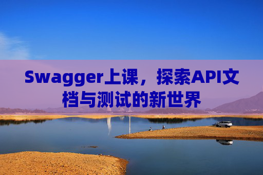 Swagger上课，探索API文档与测试的新世界